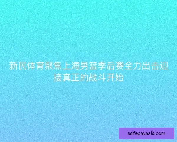 新民体育聚焦上海男篮季后赛全力出击迎接真正的战斗开始