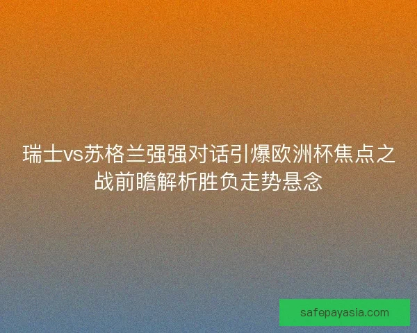瑞士vs苏格兰强强对话引爆欧洲杯焦点之战前瞻解析胜负走势悬念 瑞士vs苏格兰强强对话引爆欧洲杯焦点之战前瞻解析胜负走势悬念