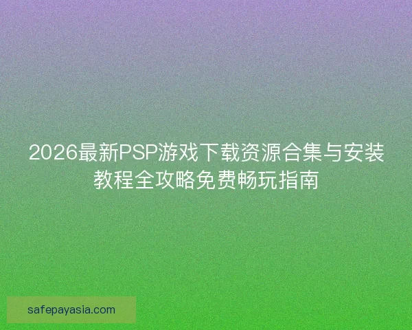 2026最新PSP游戏下载资源合集与安装教程全攻略免费畅玩指南