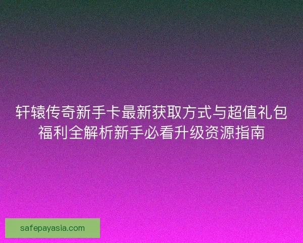 轩辕传奇新手卡最新获取方式与超值礼包福利全解析新手必看升级资源指南 轩辕传奇新手卡最新获取方式与超值礼包福利全解析新手必看升级资源指南