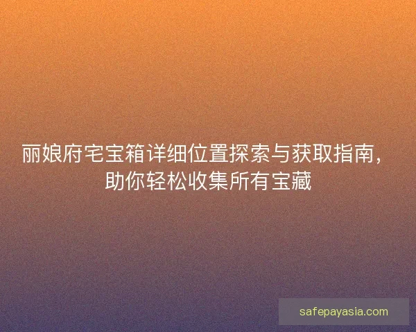 丽娘府宅宝箱详细位置探索与获取指南,助你轻松收集所有宝藏 丽娘府宅宝箱详细位置探索与获取指南,助你轻松收集所有宝藏