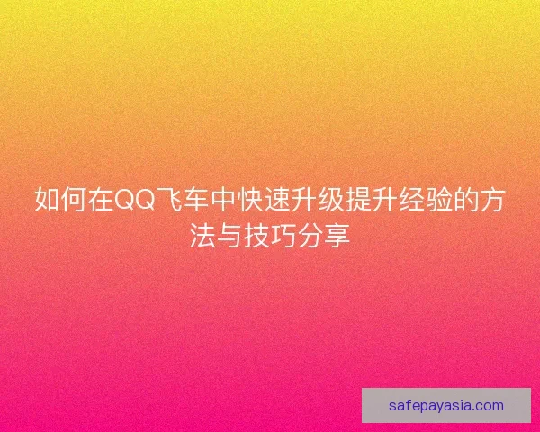 如何在QQ飞车中快速升级提升经验的方法与技巧分享 如何在QQ飞车中快速升级提升经验的方法与技巧分享