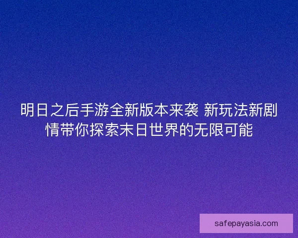 明日之后手游全新版本来袭 新玩法新剧情带你探索末日世界的无限可能