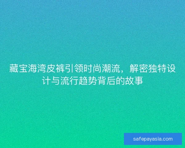 藏宝海湾皮裤引领时尚潮流，解密独特设计与流行趋势背后的故事