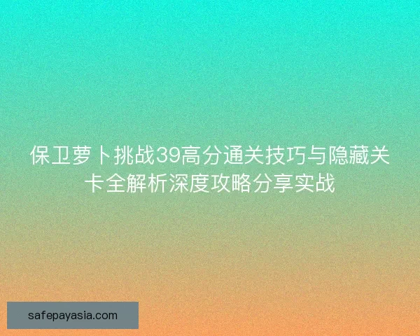 保卫萝卜挑战39高分通关技巧与隐藏关卡全解析深度攻略分享实战