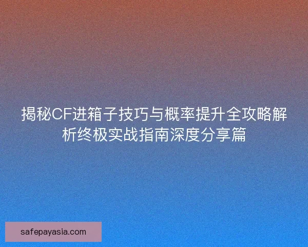 揭秘CF进箱子技巧与概率提升全攻略解析终极实战指南深度分享篇
