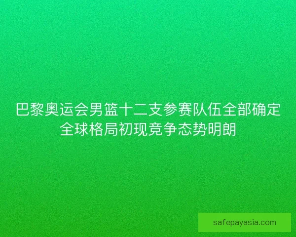 巴黎奥运会男篮十二支参赛队伍全部确定全球格局初现竞争态势明朗