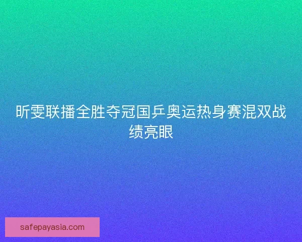 昕雯联播全胜夺冠国乒奥运热身赛混双战绩亮眼