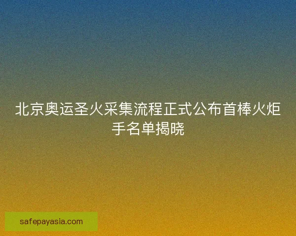 北京奥运圣火采集流程正式公布首棒火炬手名单揭晓