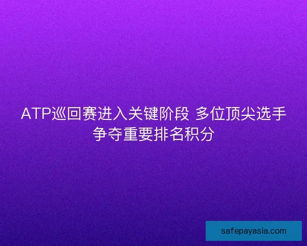 ATP巡回赛进入关键阶段 多位顶尖选手争夺重要排名积分