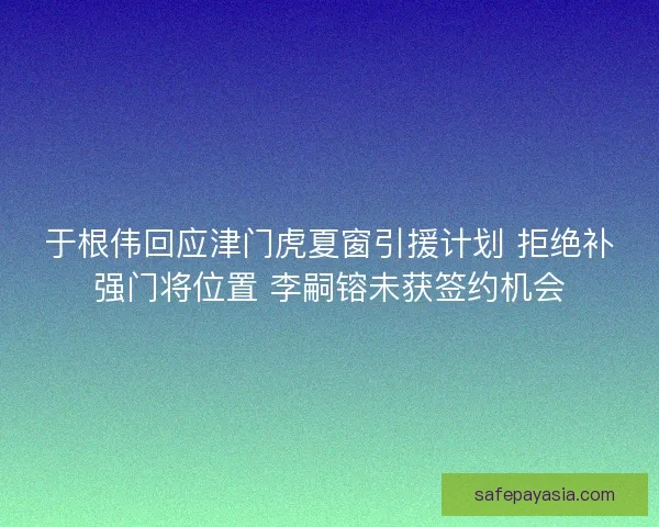 于根伟回应津门虎夏窗引援计划 拒绝补强门将位置 李嗣镕未获签约机会