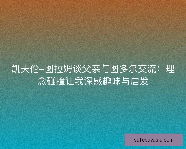 凯夫伦-图拉姆谈父亲与图多尔交流：理念碰撞让我深感趣味与启发