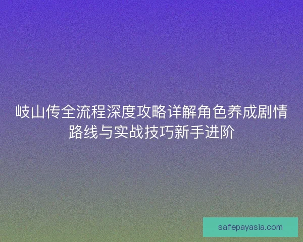 岐山传全流程深度攻略详解角色养成剧情路线与实战技巧新手进阶