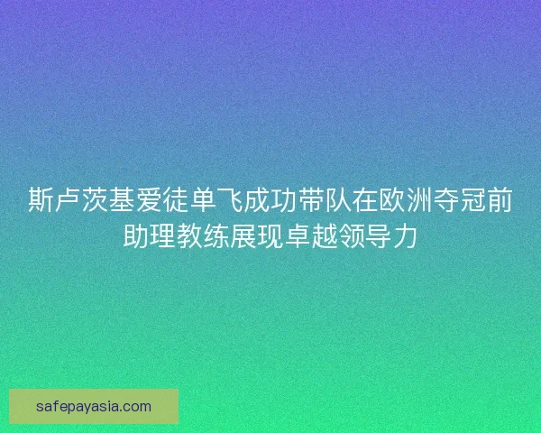 斯卢茨基爱徒单飞成功带队在欧洲夺冠前助理教练展现卓越领导力