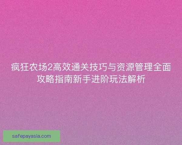 疯狂农场2高效通关技巧与资源管理全面攻略指南新手进阶玩法解析 疯狂农场2高效通关技巧与资源管理全面攻略指南新手进阶玩法解析