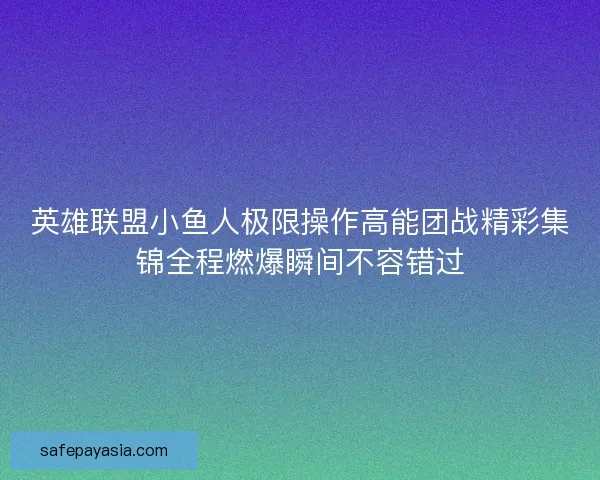 英雄联盟小鱼人极限操作高能团战精彩集锦全程燃爆瞬间不容错过