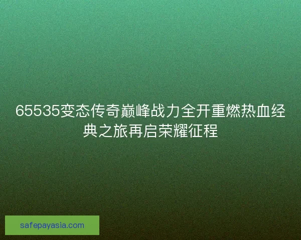 65535变态传奇巅峰战力全开重燃热血经典之旅再启荣耀征程 65535变态传奇巅峰战力全开重燃热血经典之旅再启荣耀征程