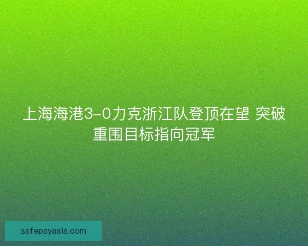 上海海港3-0力克浙江队登顶在望 突破重围目标指向冠军