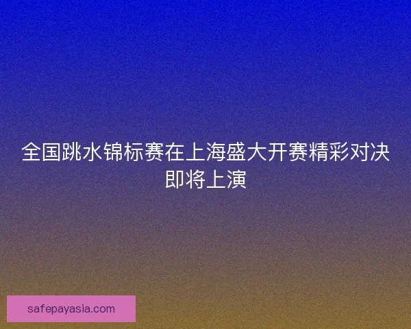 全国跳水锦标赛在上海盛大开赛精彩对决即将上演