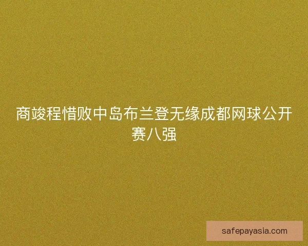 商竣程惜败中岛布兰登无缘成都网球公开赛八强 商竣程惜败中岛布兰登无缘成都网球公开赛八强