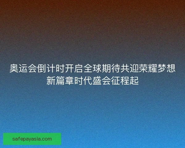 奥运会倒计时开启全球期待共迎荣耀梦想新篇章时代盛会征程起 奥运会倒计时开启全球期待共迎荣耀梦想新篇章时代盛会征程起
