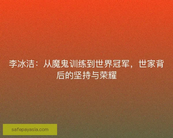 李冰洁：从魔鬼训练到世界冠军，世家背后的坚持与荣耀