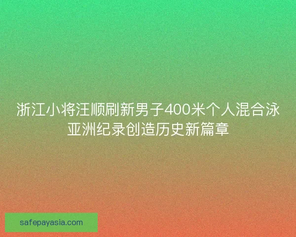 浙江小将汪顺刷新男子400米个人混合泳亚洲纪录创造历史新篇章