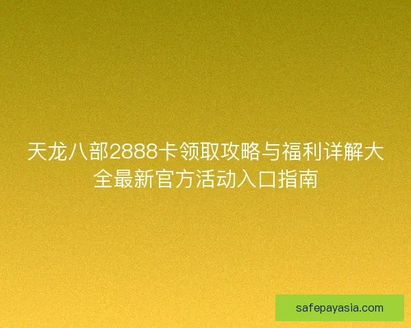 天龙八部2888卡领取攻略与福利详解大全最新官方活动入口指南