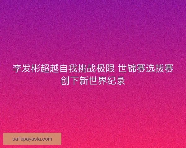 李发彬超越自我挑战极限 世锦赛选拔赛创下新世界纪录
