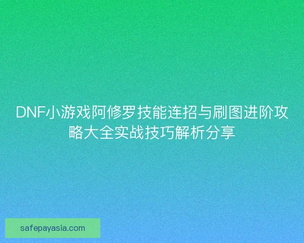 DNF小游戏阿修罗技能连招与刷图进阶攻略大全实战技巧解析分享