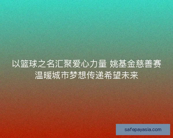 以篮球之名汇聚爱心力量 姚基金慈善赛温暖城市梦想传递希望未来