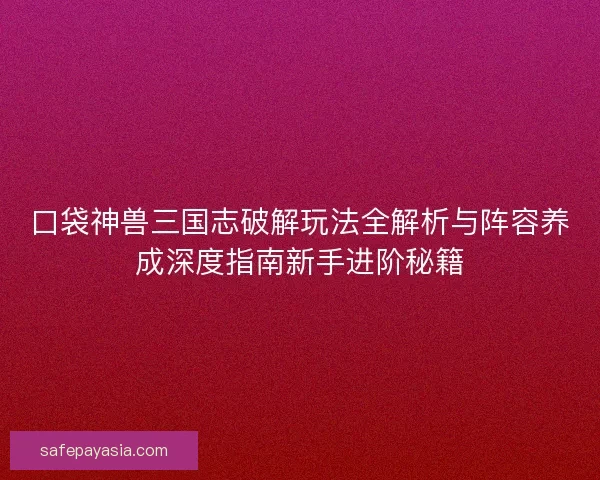 口袋神兽三国志破解玩法全解析与阵容养成深度指南新手进阶秘籍