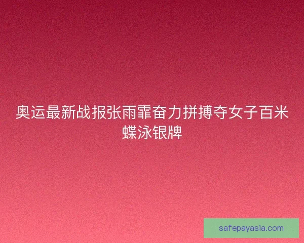 奥运最新战报张雨霏奋力拼搏夺女子百米蝶泳银牌