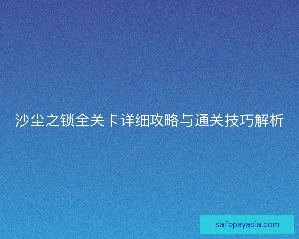 沙尘之锁全关卡详细攻略与通关技巧解析