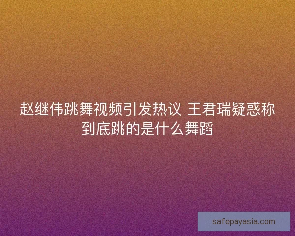 赵继伟跳舞视频引发热议 王君瑞疑惑称到底跳的是什么舞蹈 赵继伟跳舞视频引发热议 王君瑞疑惑称到底跳的是什么舞蹈