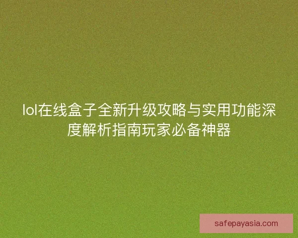 lol在线盒子全新升级攻略与实用功能深度解析指南玩家必备神器