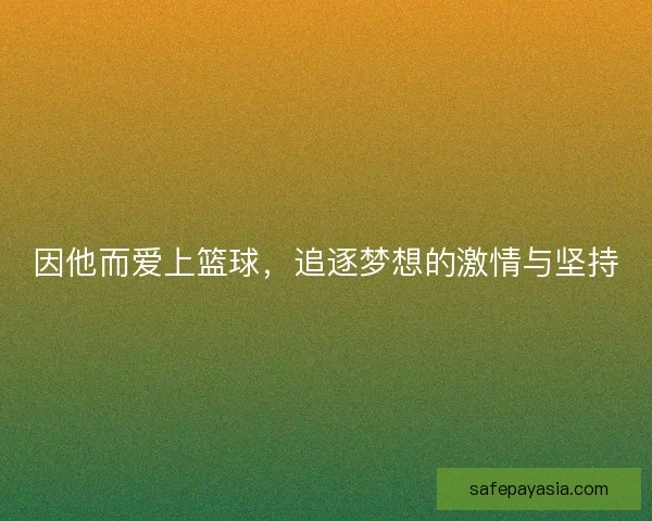 因他而爱上篮球，追逐梦想的激情与坚持