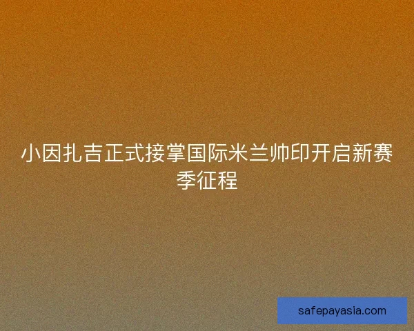 小因扎吉正式接掌国际米兰帅印开启新赛季征程