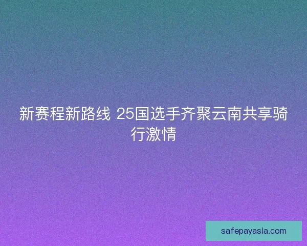 新赛程新路线 25国选手齐聚云南共享骑行激情