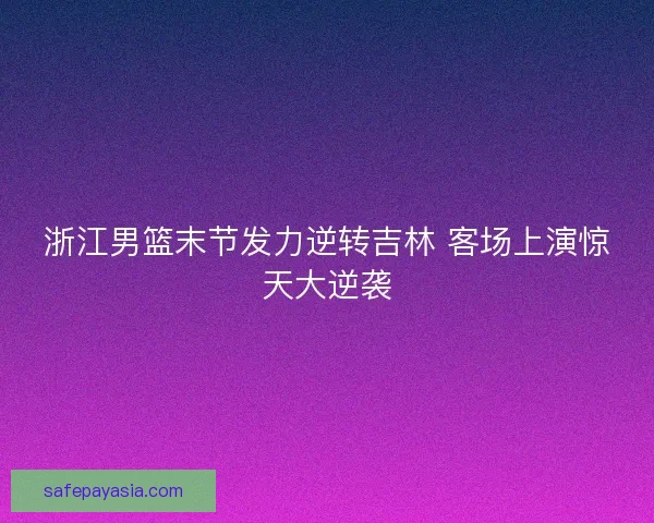 浙江男篮末节发力逆转吉林 客场上演惊天大逆袭
