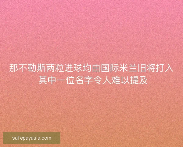 那不勒斯两粒进球均由国际米兰旧将打入 其中一位名字令人难以提及