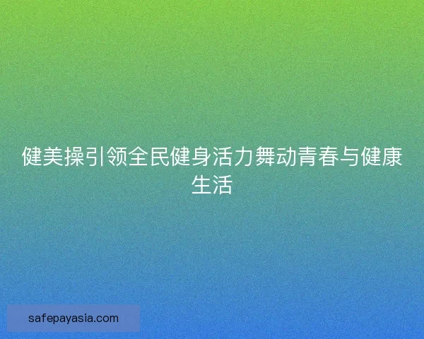 健美操引领全民健身活力舞动青春与健康生活 健美操引领全民健身活力舞动青春与健康生活