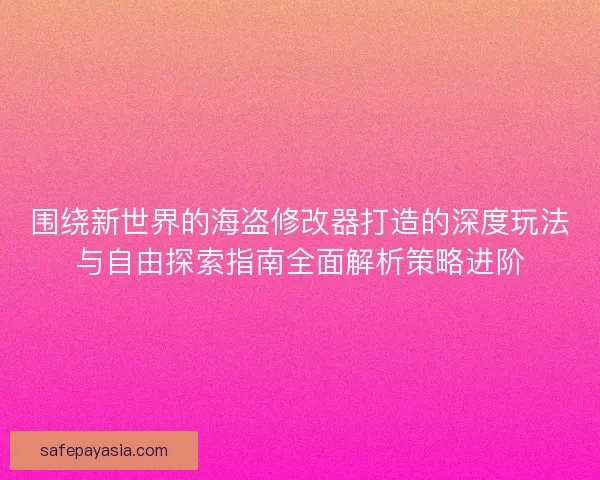 围绕新世界的海盗修改器打造的深度玩法与自由探索指南全面解析策略进阶 围绕新世界的海盗修改器打造的深度玩法与自由探索指南全面解析策略进阶