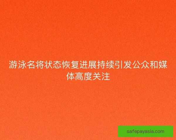 游泳名将状态恢复进展持续引发公众和媒体高度关注