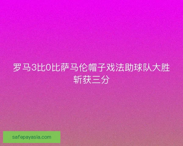 罗马3比0比萨马伦帽子戏法助球队大胜斩获三分