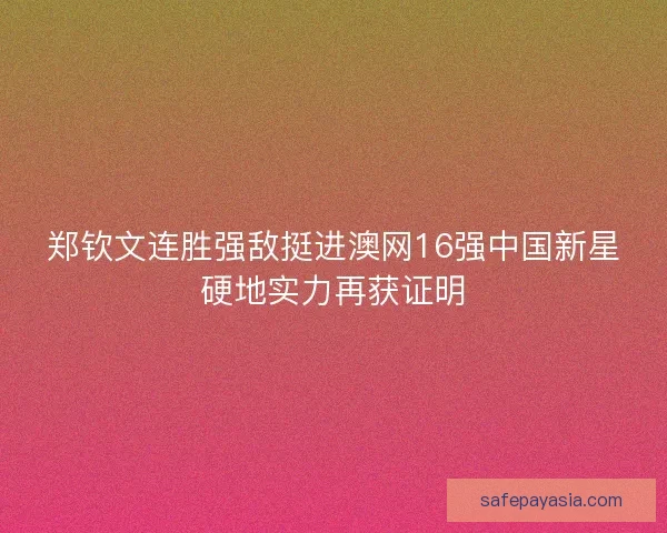 郑钦文连胜强敌挺进澳网16强中国新星硬地实力再获证明 郑钦文连胜强敌挺进澳网16强中国新星硬地实力再获证明