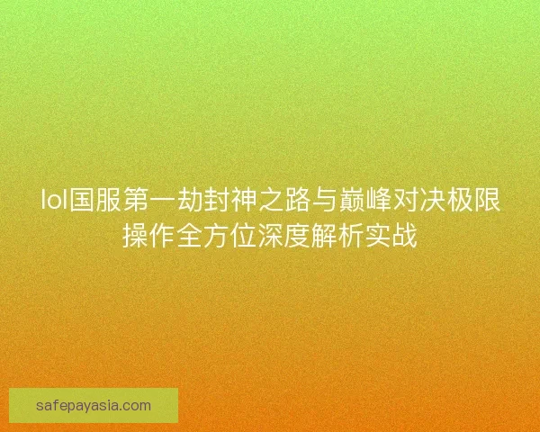 lol国服第一劫封神之路与巅峰对决极限操作全方位深度解析实战 lol国服第一劫封神之路与巅峰对决极限操作全方位深度解析实战