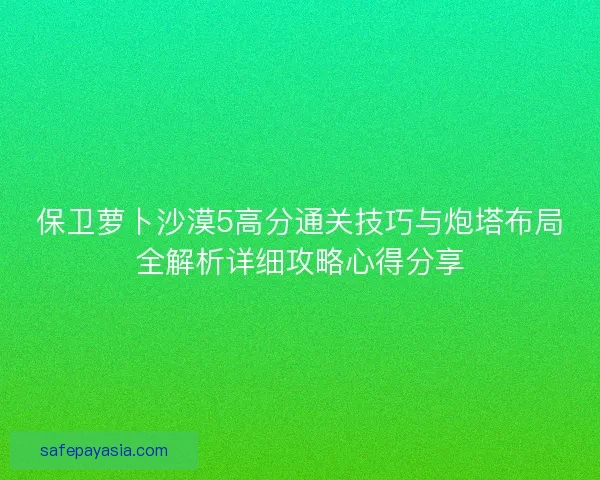 保卫萝卜沙漠5高分通关技巧与炮塔布局全解析详细攻略心得分享 保卫萝卜沙漠5高分通关技巧与炮塔布局全解析详细攻略心得分享