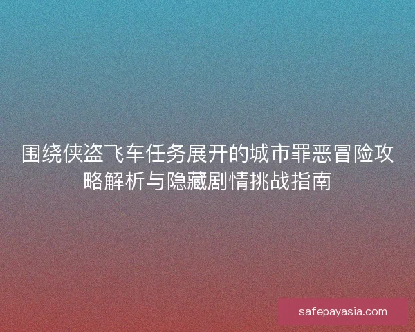 围绕侠盗飞车任务展开的城市罪恶冒险攻略解析与隐藏剧情挑战指南