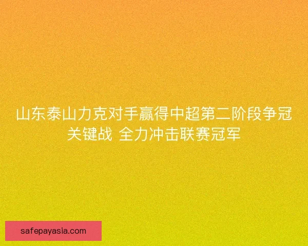 山东泰山力克对手赢得中超第二阶段争冠关键战 全力冲击联赛冠军 山东泰山力克对手赢得中超第二阶段争冠关键战 全力冲击联赛冠军